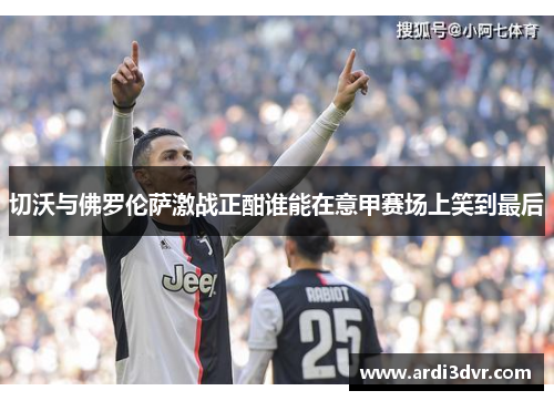 切沃与佛罗伦萨激战正酣谁能在意甲赛场上笑到最后