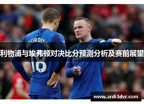 利物浦与埃弗顿对决比分预测分析及赛前展望