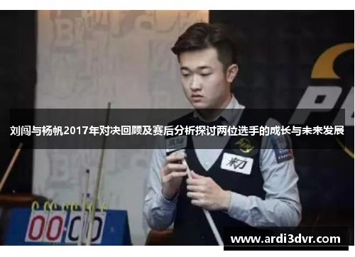 刘闯与杨帆2017年对决回顾及赛后分析探讨两位选手的成长与未来发展
