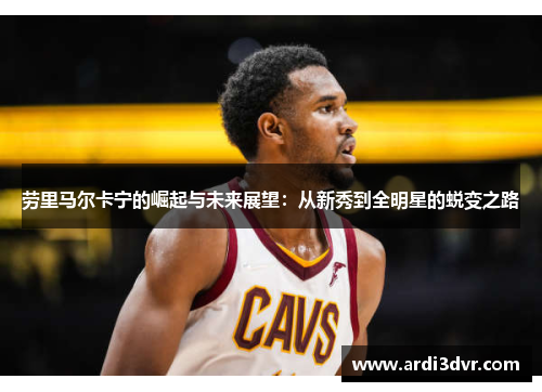 劳里马尔卡宁的崛起与未来展望：从新秀到全明星的蜕变之路