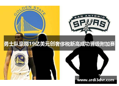 勇士队豪掷19亿美元创奢侈税新高成功晋级附加赛