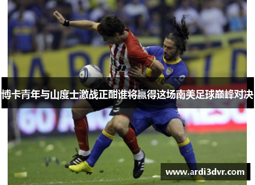 博卡青年与山度士激战正酣谁将赢得这场南美足球巅峰对决