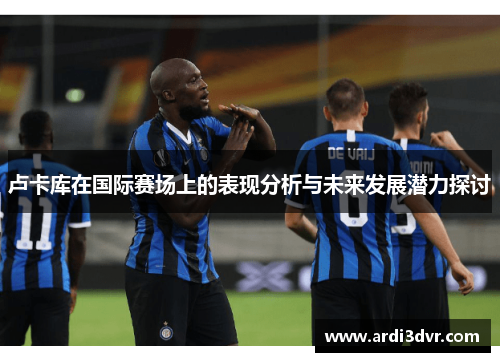 卢卡库在国际赛场上的表现分析与未来发展潜力探讨