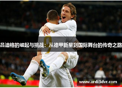 吕迪格的崛起与挑战：从德甲新星到国际舞台的传奇之路