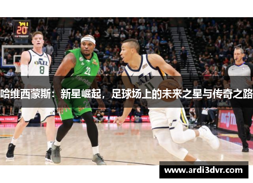 哈维西蒙斯：新星崛起，足球场上的未来之星与传奇之路