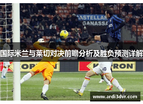 国际米兰与莱切对决前瞻分析及胜负预测详解