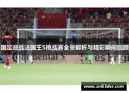 国足迎战法国王S挑战赛全景解析与精彩瞬间回顾
