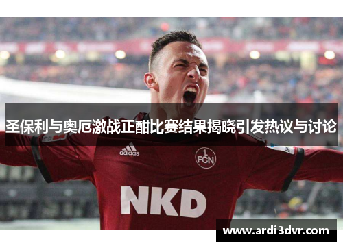 圣保利与奥厄激战正酣比赛结果揭晓引发热议与讨论