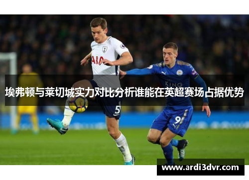 埃弗顿与莱切城实力对比分析谁能在英超赛场占据优势
