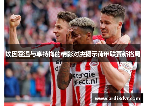 埃因霍温与享特梅的精彩对决揭示荷甲联赛新格局