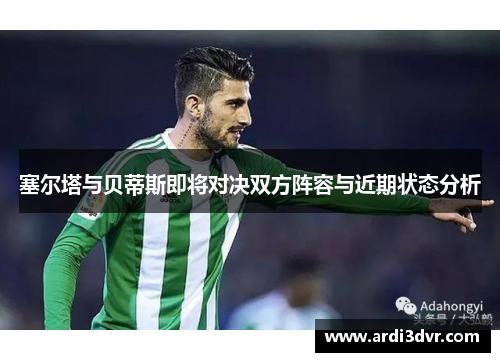 塞尔塔与贝蒂斯即将对决双方阵容与近期状态分析