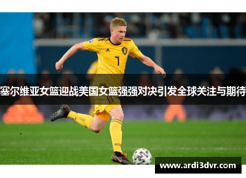 塞尔维亚女篮迎战美国女篮强强对决引发全球关注与期待