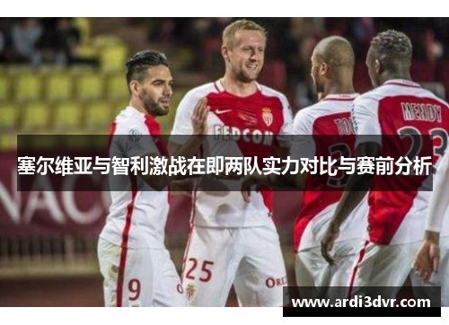 塞尔维亚与智利激战在即两队实力对比与赛前分析