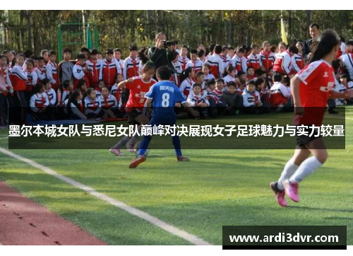 墨尔本城女队与悉尼女队巅峰对决展现女子足球魅力与实力较量