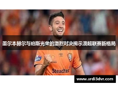 墨尔本赫尔与珀斯光荣的激烈对决揭示澳超联赛新格局