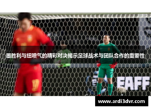 墨胜利与纽喷气的精彩对决揭示足球战术与团队合作的重要性