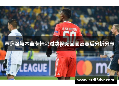 塞萨洛与本菲卡精彩对决视频回顾及赛后分析分享