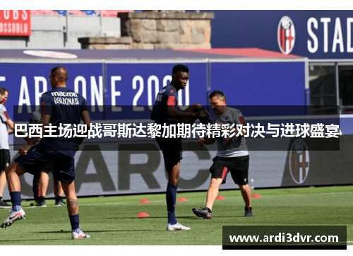 巴西主场迎战哥斯达黎加期待精彩对决与进球盛宴