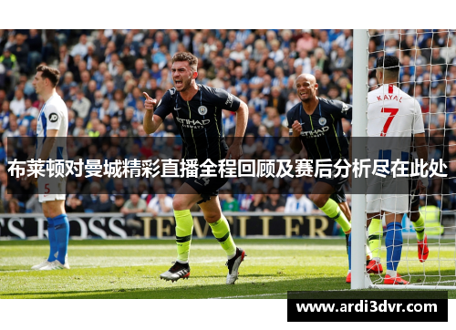布莱顿对曼城精彩直播全程回顾及赛后分析尽在此处