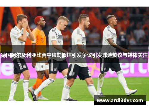 德国阿尔及利亚比赛中穆勒假摔引发争议引发球迷热议与媒体关注