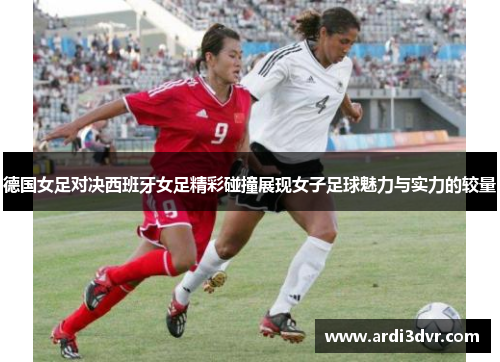 德国女足对决西班牙女足精彩碰撞展现女子足球魅力与实力的较量