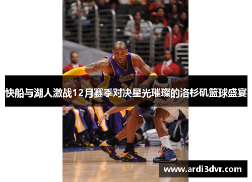 快船与湖人激战12月赛季对决星光璀璨的洛杉矶篮球盛宴