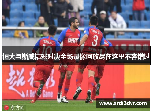 恒大与斯威精彩对决全场录像回放尽在这里不容错过