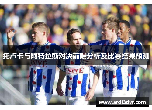 托卢卡与阿特拉斯对决前瞻分析及比赛结果预测