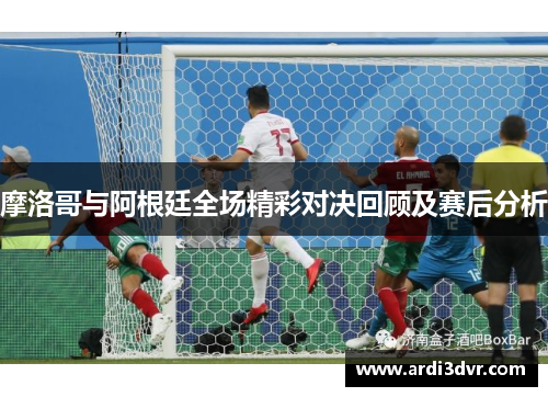 摩洛哥与阿根廷全场精彩对决回顾及赛后分析