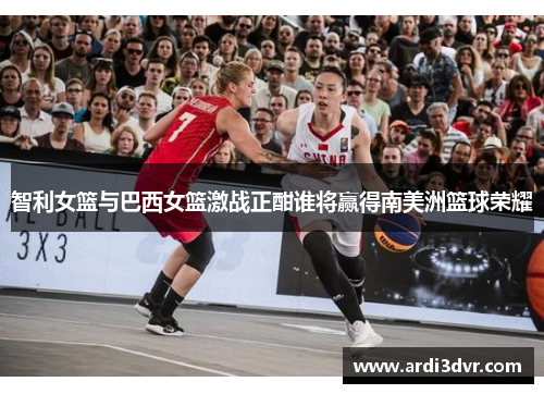 智利女篮与巴西女篮激战正酣谁将赢得南美洲篮球荣耀