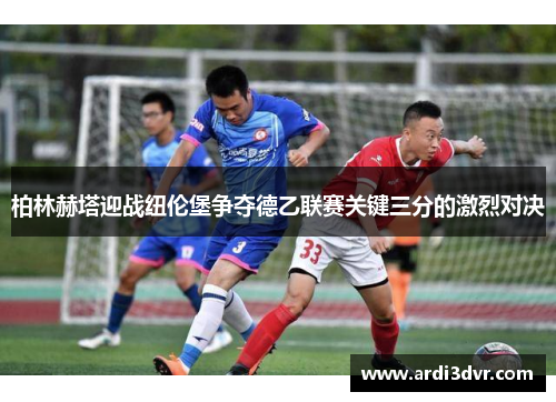 柏林赫塔迎战纽伦堡争夺德乙联赛关键三分的激烈对决