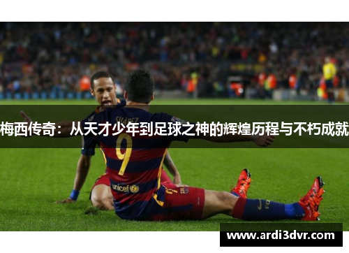 梅西传奇：从天才少年到足球之神的辉煌历程与不朽成就