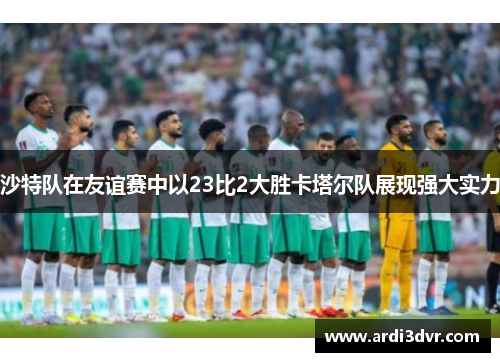 沙特队在友谊赛中以23比2大胜卡塔尔队展现强大实力