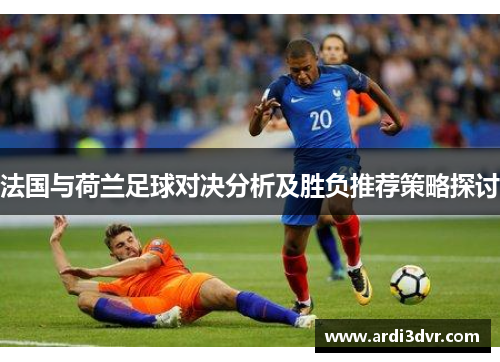 法国与荷兰足球对决分析及胜负推荐策略探讨